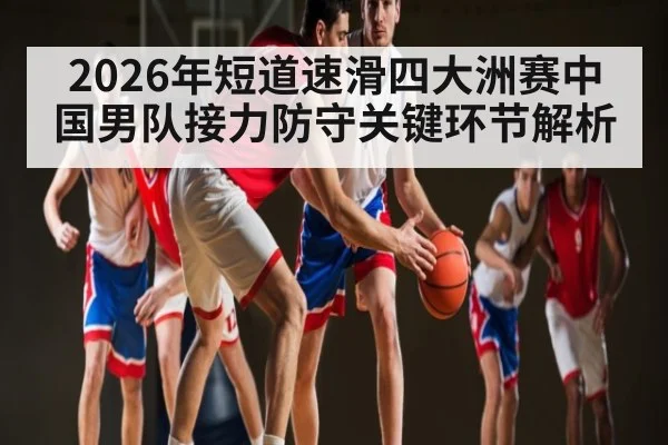 2026年短道速滑四大洲赛中国男队接力防守关键环节解析