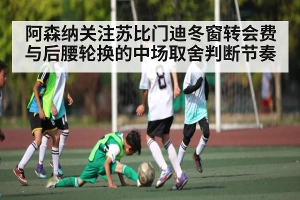 阿森纳关注苏比门迪冬窗转会费与后腰轮换的中场取舍判断节奏